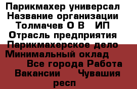 Парикмахер-универсал › Название организации ­ Толмачев О.В., ИП › Отрасль предприятия ­ Парикмахерское дело › Минимальный оклад ­ 18 000 - Все города Работа » Вакансии   . Чувашия респ.